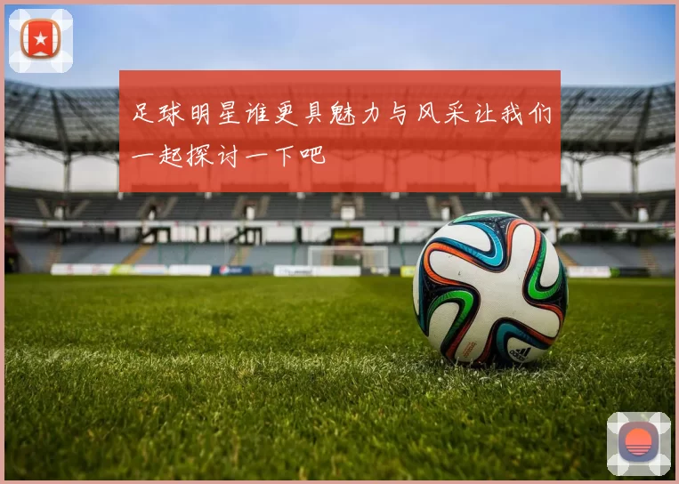 足球明星谁更具魅力与风采让我们一起探讨一下吧