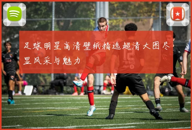 足球明星高清壁纸精选超清大图尽显风采与魅力