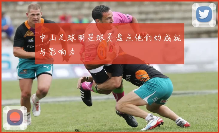 中山足球明星球员盘点他们的成就与影响力