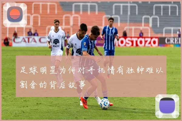 足球明星为何对手机情有独钟难以割舍的背后故事