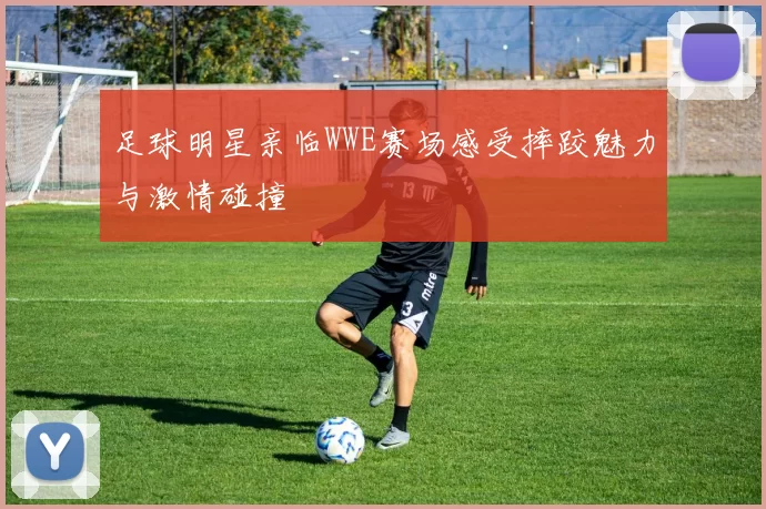 足球明星亲临WWE赛场感受摔跤魅力与激情碰撞