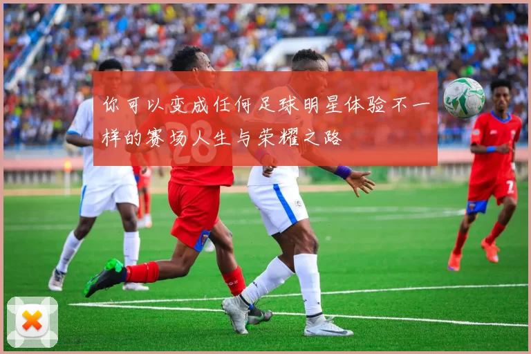 你可以变成任何足球明星体验不一样的赛场人生与荣耀之路