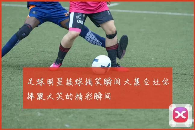 足球明星接球搞笑瞬间大集合让你捧腹大笑的精彩瞬间