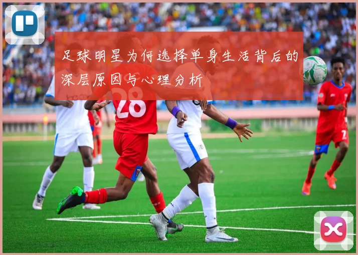 足球明星为何选择单身生活背后的深层原因与心理分析
