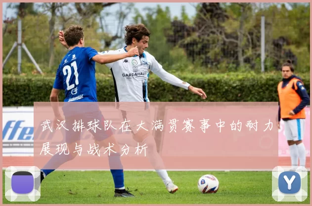 武汉排球队在大满贯赛事中的耐力展现与战术分析
