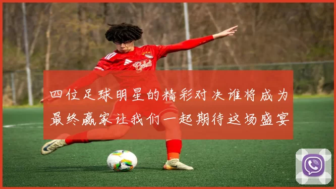 四位足球明星的精彩对决谁将成为最终赢家让我们一起期待这场盛宴