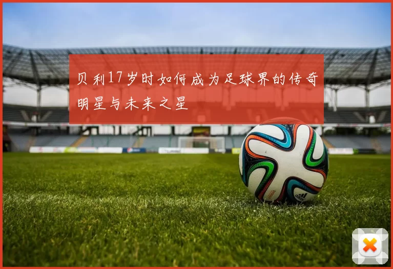 贝利17岁时如何成为足球界的传奇明星与未来之星
