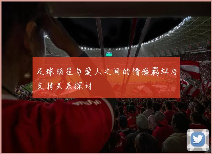足球明星与爱人之间的情感羁绊与支持关系探讨