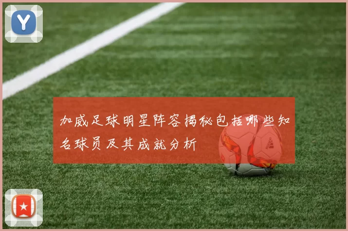 加威足球明星阵容揭秘包括哪些知名球员及其成就分析