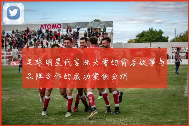 足球明星代言洗头膏的背后故事与品牌合作的成功案例分析