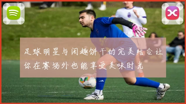 足球明星与闲趣饼干的完美结合让你在赛场外也能享受美味时光