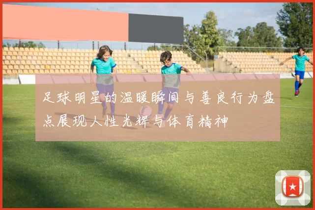足球明星的温暖瞬间与善良行为盘点展现人性光辉与体育精神