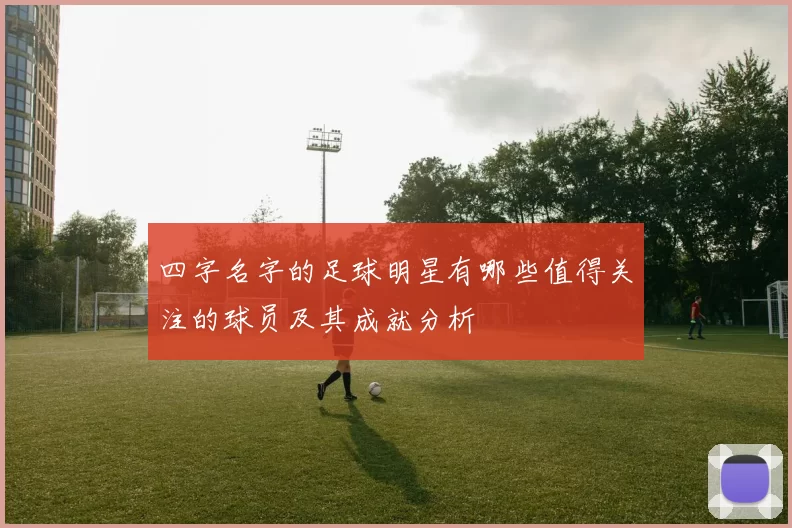 四字名字的足球明星有哪些值得关注的球员及其成就分析