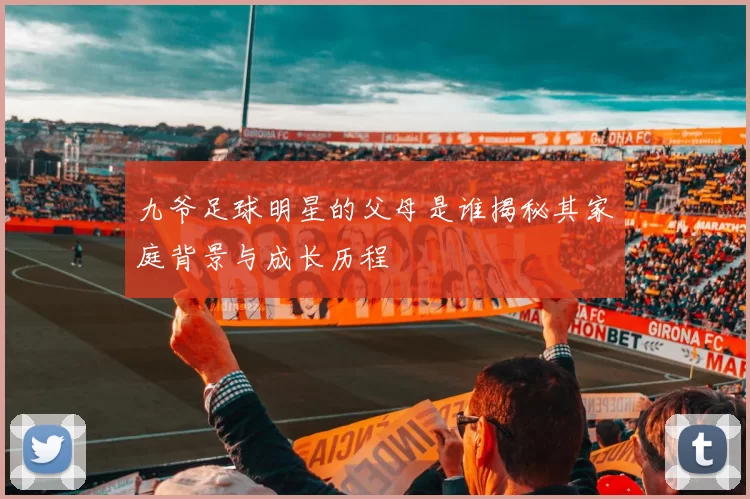 九爷足球明星的父母是谁揭秘其家庭背景与成长历程