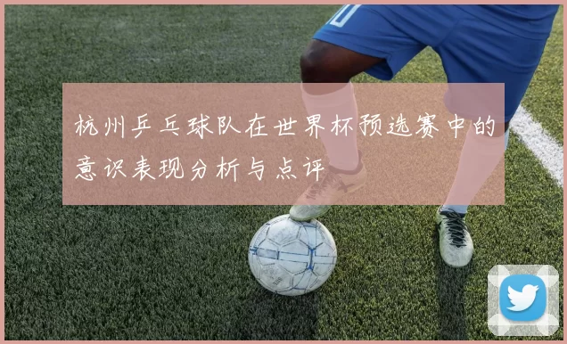 杭州乒乓球队在世界杯预选赛中的意识表现分析与点评