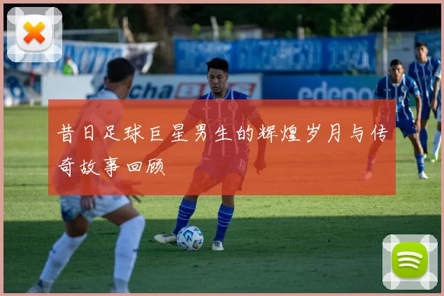昔日足球巨星男生的辉煌岁月与传奇故事回顾