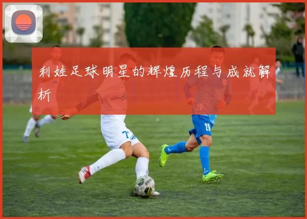 利姓足球明星的辉煌历程与成就解析