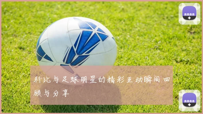 科比与足球明星的精彩互动瞬间回顾与分享