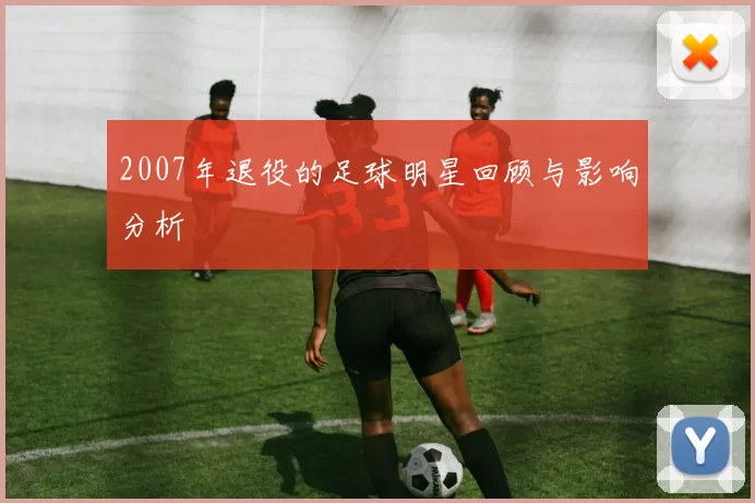 2007年退役的足球明星回顾与影响分析