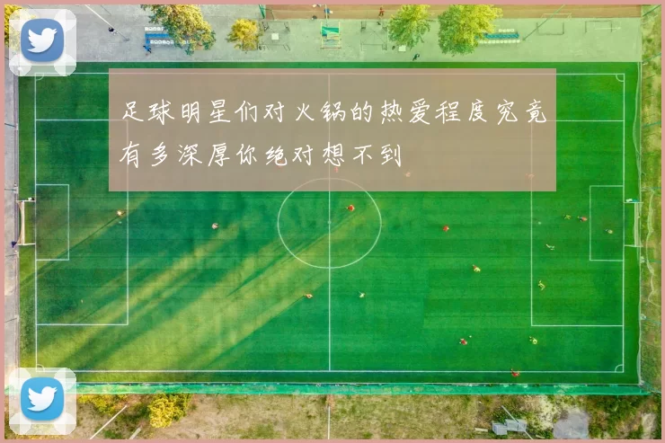 足球明星们对火锅的热爱程度究竟有多深厚你绝对想不到