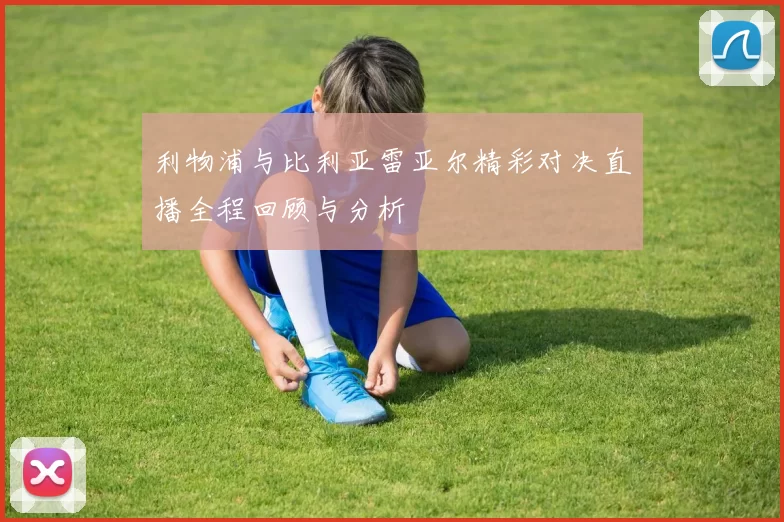 利物浦与比利亚雷亚尔精彩对决直播全程回顾与分析