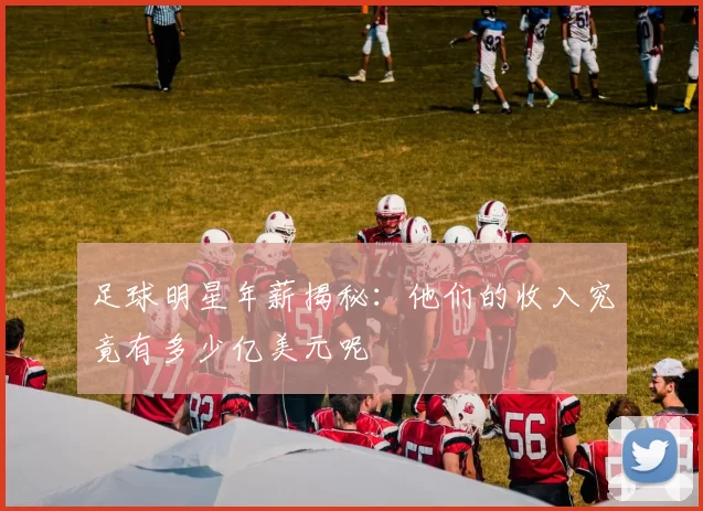 足球明星年薪揭秘：他们的收入究竟有多少亿美元呢