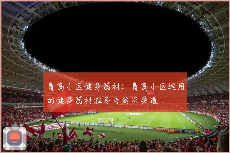 青岛小区健身器材：青岛小区适用的健身器材推荐与购买渠道