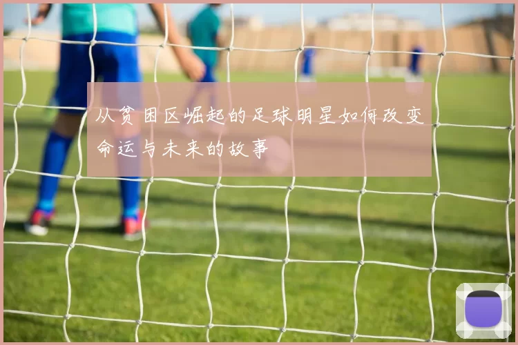 从贫困区崛起的足球明星如何改变命运与未来的故事