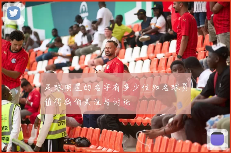 足球明星的名字有多少位知名球员值得我们关注与讨论