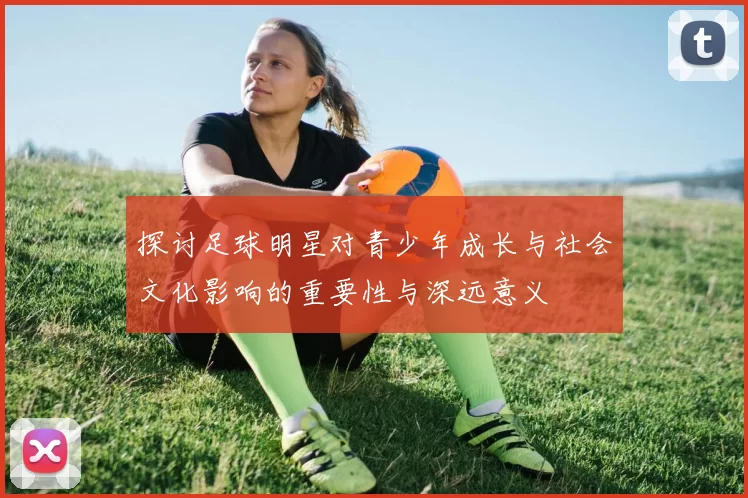 探讨足球明星对青少年成长与社会文化影响的重要性与深远意义