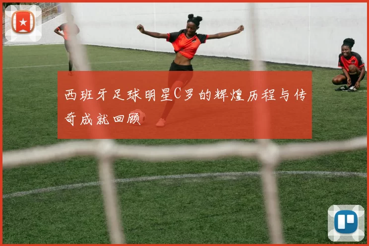 西班牙足球明星C罗的辉煌历程与传奇成就回顾