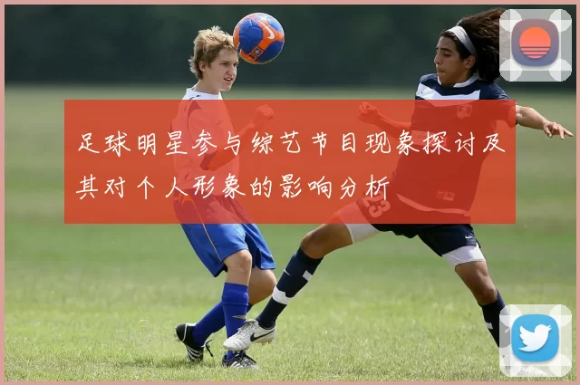 足球明星参与综艺节目现象探讨及其对个人形象的影响分析