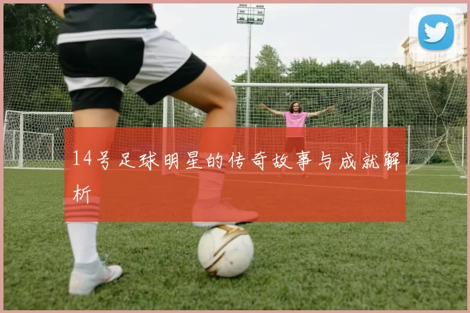 14号足球明星的传奇故事与成就解析