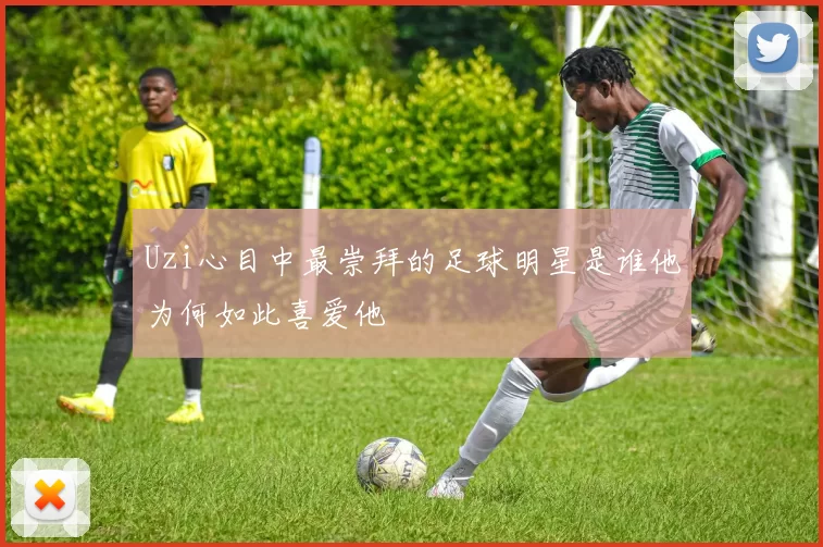 Uzi心目中最崇拜的足球明星是谁他为何如此喜爱他