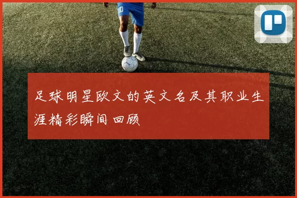 足球明星欧文的英文名及其职业生涯精彩瞬间回顾