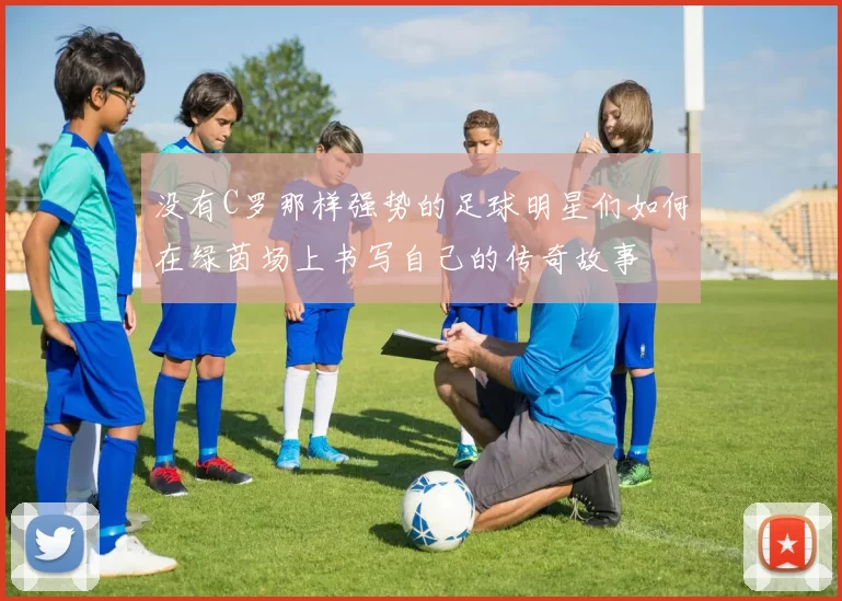 没有C罗那样强势的足球明星们如何在绿茵场上书写自己的传奇故事