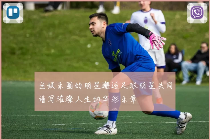 当娱乐圈的明星邂逅足球明星共同谱写璀璨人生的华彩乐章