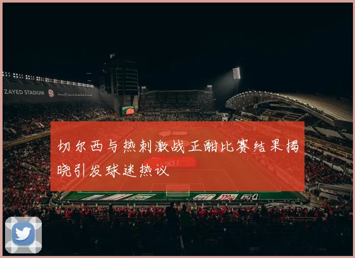 切尔西与热刺激战正酣比赛结果揭晓引发球迷热议