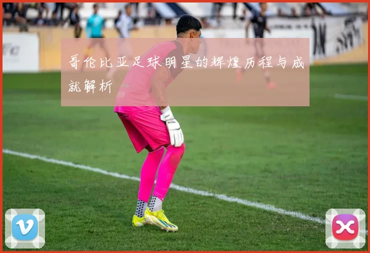 哥伦比亚足球明星的辉煌历程与成就解析