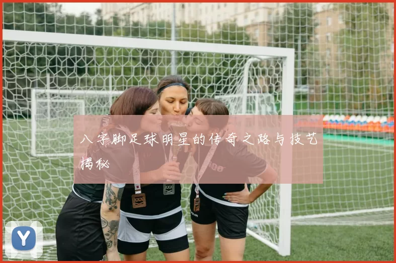 八字脚足球明星的传奇之路与技艺揭秘