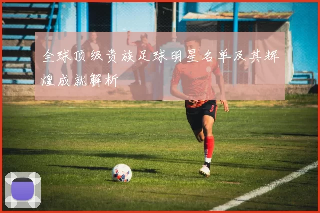 全球顶级贵族足球明星名单及其辉煌成就解析