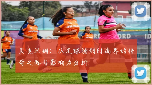 贝克汉姆：从足球场到时尚界的传奇之路与影响力分析