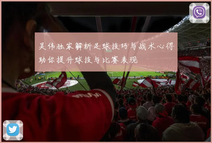 吴伟独家解析足球技巧与战术心得助你提升球技与比赛表现