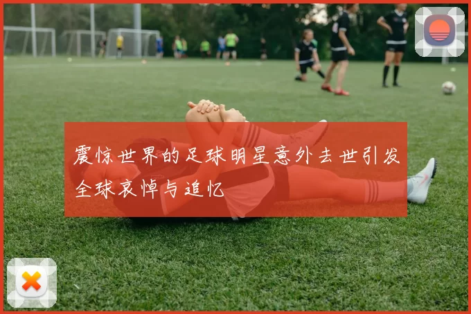 震惊世界的足球明星意外去世引发全球哀悼与追忆