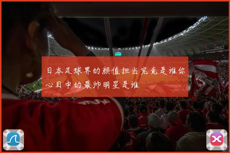 日本足球界的颜值担当究竟是谁你心目中的最帅明星是谁