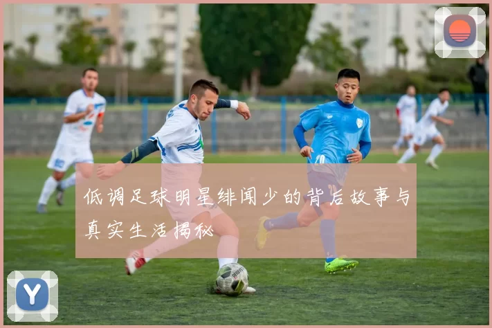 低调足球明星绯闻少的背后故事与真实生活揭秘