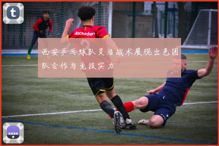 西安乒乓球队灵活战术展现出色团队合作与竞技实力