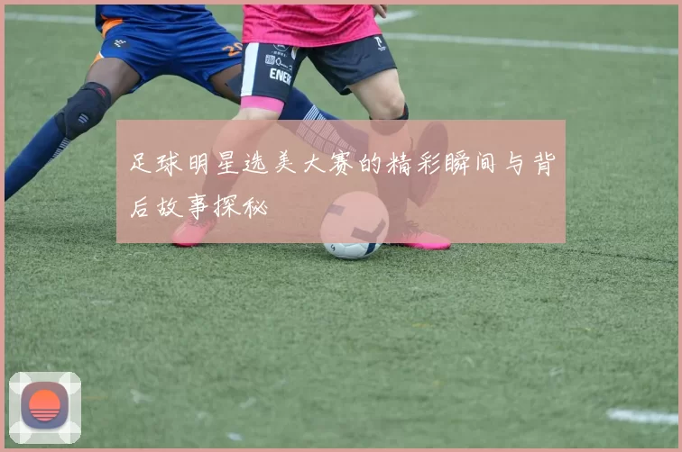 足球明星选美大赛的精彩瞬间与背后故事探秘