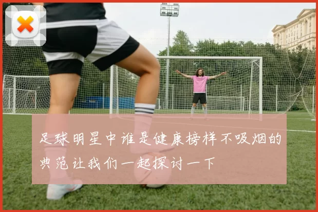 足球明星中谁是健康榜样不吸烟的典范让我们一起探讨一下
