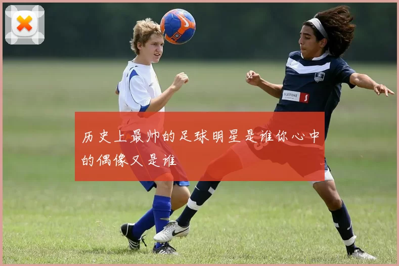 历史上最帅的足球明星是谁你心中的偶像又是谁